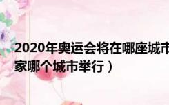 2020年奥运会将在哪座城市举行（2020年奥运会在哪个国家哪个城市举行）