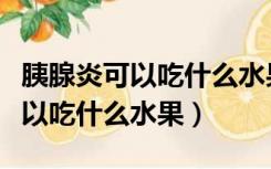 胰腺炎可以吃什么水果对消化更好（胰腺炎可以吃什么水果）