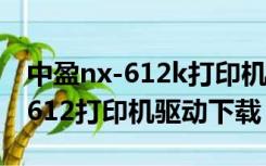 中盈nx-612k打印机驱动如何安装（中盈nx 612打印机驱动下载）