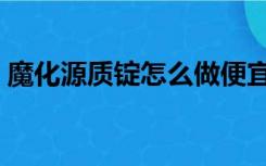 魔化源质锭怎么做便宜（魔化源质锭怎么做）