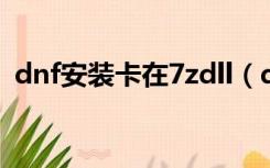 dnf安装卡在7zdll（dnf安装到7z dll不动）