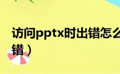 访问pptx时出错怎么办（访问pptx文件时出错）