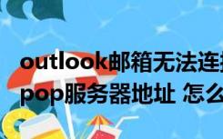 outlook邮箱无法连接服务器（outlook邮箱pop服务器地址 怎么查）