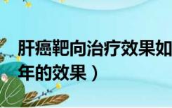 肝癌靶向治疗效果如何（肝癌靶向药物吃了5年的效果）