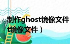 制作ghost镜像文件 win10（如何制作ghost镜像文件）