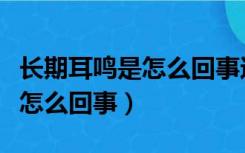 长期耳鸣是怎么回事还能治好吗（长期耳鸣是怎么回事）