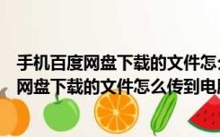 手机百度网盘下载的文件怎么传到电脑百度网盘（手机百度网盘下载的文件怎么传到电脑）