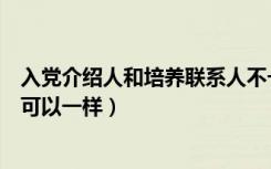 入党介绍人和培养联系人不一样（入党介绍人和培养联系人可以一样）