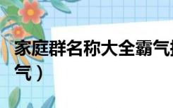 家庭群名称大全霸气搞笑（家庭群名称大全霸气）