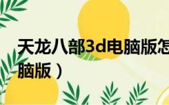 天龙八部3d电脑版怎么下载（天龙八部3d电脑版）