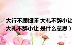 大行不顾细谨 大礼不辞小让 是什么意思呀（大行不顾细谨 大礼不辞小让 是什么意思）