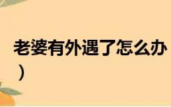 老婆有外遇了怎么办（老婆有外遇床上的特征）