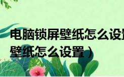 电脑锁屏壁纸怎么设置自己想要的（电脑锁屏壁纸怎么设置）