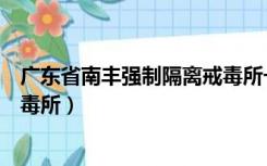 广东省南丰强制隔离戒毒所一分所（广东省南丰强制隔离戒毒所）