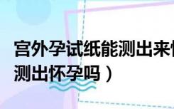 宫外孕试纸能测出来怀孕吗（宫外孕用试纸能测出怀孕吗）