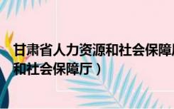 甘肃省人力资源和社会保障厅官网（甘肃省定西市人力资源和社会保障厅）