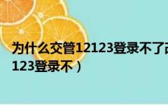 为什么交管12123登录不了改密码也改不了（为什么交管12123登录不）