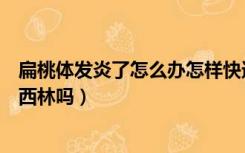 扁桃体发炎了怎么办怎样快速恢复（青霉素过敏可以吃阿莫西林吗）