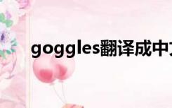 goggles翻译成中文（goggles翻译）