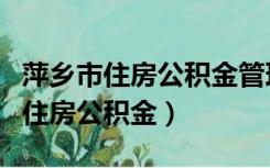 萍乡市住房公积金管理中心官网首页（萍乡市住房公积金）