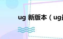 ug 新版本（ug最新版本是多少）