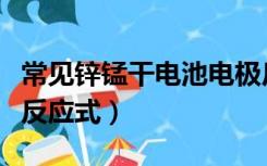 常见锌锰干电池电极反应式（锌锰干电池电极反应式）