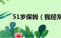 51岁保姆（我经常日50多岁的保姆）