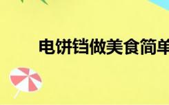 电饼铛做美食简单（电饼铛美食谱）