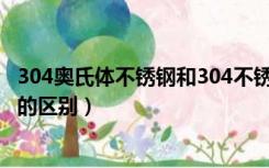 304奥氏体不锈钢和304不锈钢（304不锈钢和奥氏体不锈钢的区别）