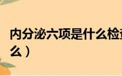 内分泌六项是什么检查项目（内分泌六项是什么）