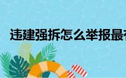 违建强拆怎么举报最有效（违建举报电话）