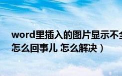 word里插入的图片显示不全（word文档插入图片不显示 怎么回事儿 怎么解决）