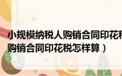 小规模纳税人购销合同印花税优惠政策2021（增值税小规模购销合同印花税怎样算）