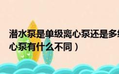 潜水泵是单级离心泵还是多级离心泵（多级离心泵和单级离心泵有什么不同）