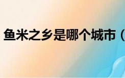 鱼米之乡是哪个城市（鱼米之乡指什么地方）