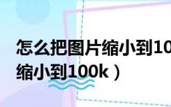 怎么把图片缩小到1024kb以内（怎么把图片缩小到100k）