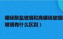 硼硅酸盐玻璃和高硼硅玻璃哪个好（硼硅酸盐玻璃和高硼硅玻璃有什么区别）