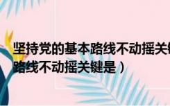 坚持党的基本路线不动摇关键是坚持不动摇（坚持党的基本路线不动摇关键是）