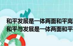 和平发展是一体两面和平离不开发展发展需要和平对不对（和平与发展是一体两面和平离不开发展发展需要和平）