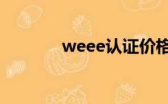 weee认证价格（weee认证）