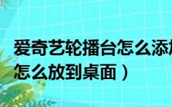 爱奇艺轮播台怎么添加到桌面（爱奇艺轮播台怎么放到桌面）