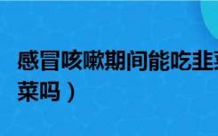 感冒咳嗽期间能吃韭菜吗（感冒、咳嗽能吃韭菜吗）