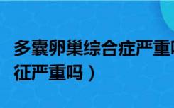 多囊卵巢综合症严重吗好治吗（多囊卵巢综合征严重吗）