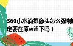 360小水滴摄像头怎么强制解绑（360小水滴摄像头解绑一定要在原wifi下吗）