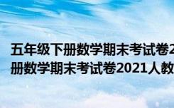 五年级下册数学期末考试卷2021人教版道客巴巴（五年级下册数学期末考试卷2021人教版）