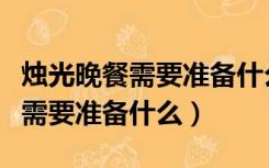 烛光晚餐需要准备什么简单一点的（烛光晚餐需要准备什么）