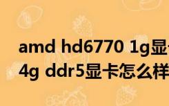 amd hd6770 1g显卡怎么样（ati hd6770 4g ddr5显卡怎么样）