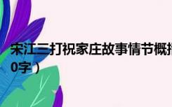 宋江三打祝家庄故事情节概括300字（宋江三打祝家庄概括50字）