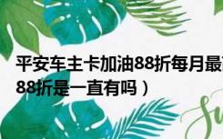 平安车主卡加油88折每月最高能优惠多少（平安车主卡加油88折是一直有吗）