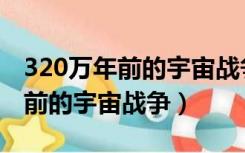 320万年前的宇宙战争在哪可以看（320万年前的宇宙战争）